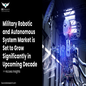 Military Robotic and Autonomous System Market is Set to Grow Significantly in Upcoming Decade