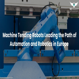 Machine Tending Robots Leading the Path of Automation and Robotics in Europe