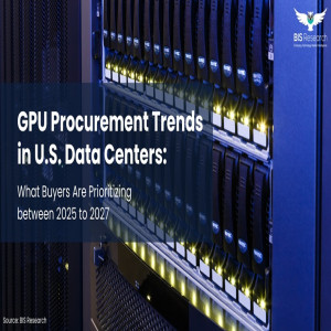 GPU Procurement Trends in U.S. Data Centers - What Buyers Are Prioritizing between 2025 to 2027